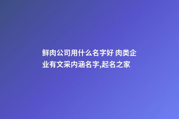 鲜肉公司用什么名字好 肉类企业有文采内涵名字,起名之家-第1张-公司起名-玄机派